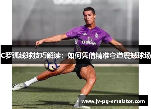 C罗弧线球技巧解读：如何凭借精准弯道震撼球场
