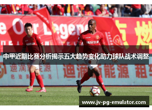 中甲近期比赛分析揭示五大趋势变化助力球队战术调整