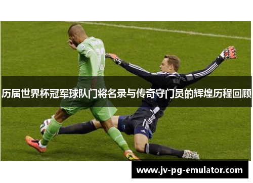 历届世界杯冠军球队门将名录与传奇守门员的辉煌历程回顾
