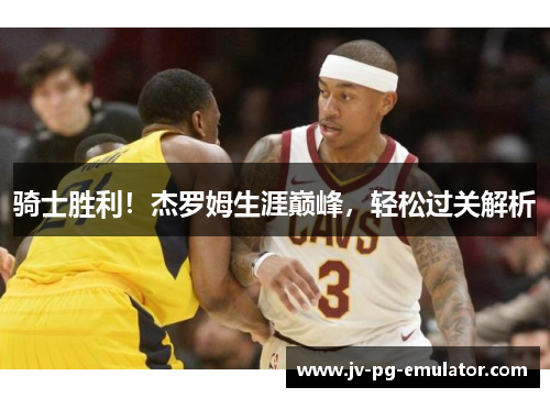 骑士胜利！杰罗姆生涯巅峰，轻松过关解析