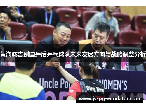 黄海诚告别国乒后乒乓球队未来发展方向与战略调整分析