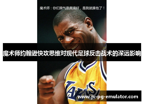 魔术师约翰逊快攻思维对现代足球反击战术的深远影响 魔术师约翰逊快攻思维对现代足球反击战术的深远影响