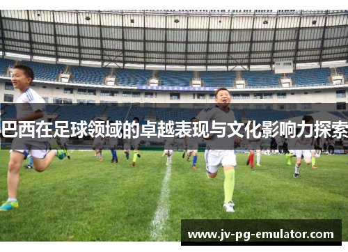 巴西在足球领域的卓越表现与文化影响力探索