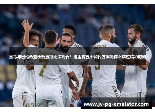 皇马与巴伦西亚比赛直播无法观看？这里有五个替代方案助你不错过精彩时刻