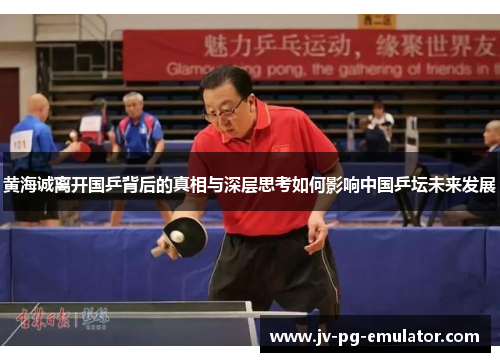 黄海诚离开国乒背后的真相与深层思考如何影响中国乒坛未来发展 黄海诚离开国乒背后的真相与深层思考如何影响中国乒坛未来发展