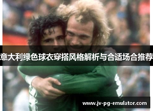 意大利绿色球衣穿搭风格解析与合适场合推荐