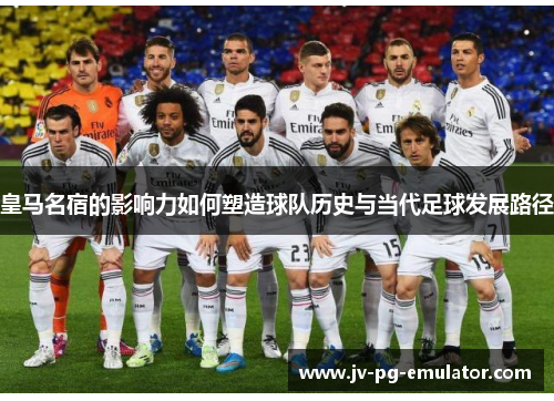 皇马名宿的影响力如何塑造球队历史与当代足球发展路径