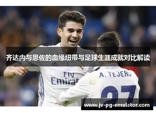 齐达内与恩佐的血缘纽带与足球生涯成就对比解读 齐达内与恩佐的血缘纽带与足球生涯成就对比解读