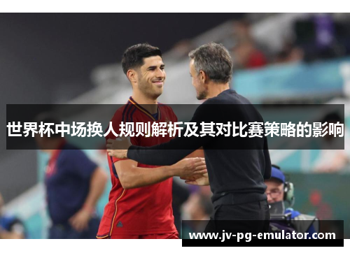 世界杯中场换人规则解析及其对比赛策略的影响