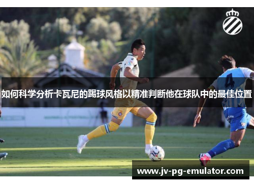 如何科学分析卡瓦尼的踢球风格以精准判断他在球队中的最佳位置