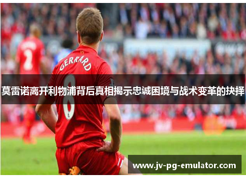 莫雷诺离开利物浦背后真相揭示忠诚困境与战术变革的抉择