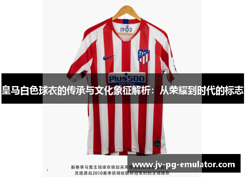 皇马白色球衣的传承与文化象征解析：从荣耀到时代的标志