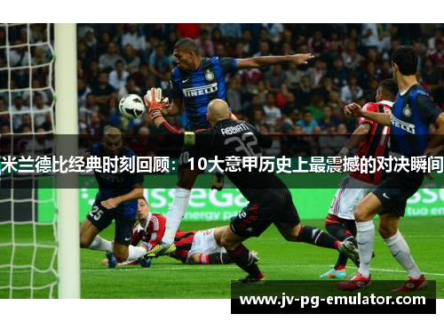 米兰德比经典时刻回顾：10大意甲历史上最震撼的对决瞬间