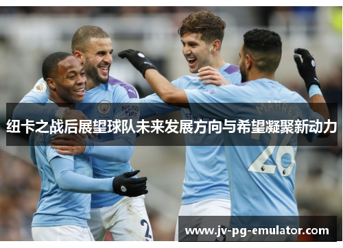 纽卡之战后展望球队未来发展方向与希望凝聚新动力