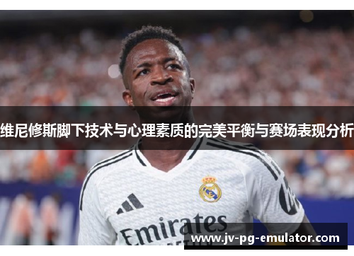 维尼修斯脚下技术与心理素质的完美平衡与赛场表现分析