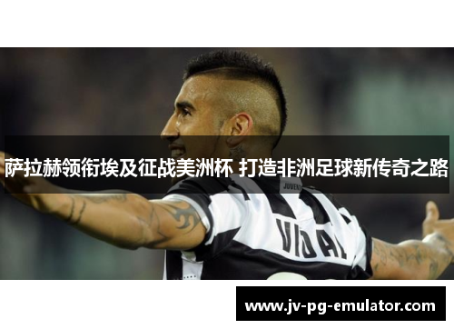 萨拉赫领衔埃及征战美洲杯 打造非洲足球新传奇之路 萨拉赫领衔埃及征战美洲杯 打造非洲足球新传奇之路
