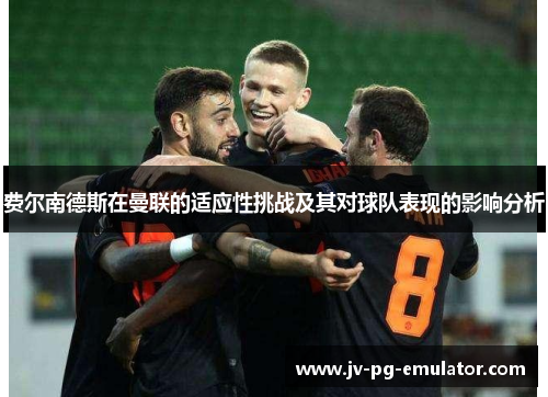 费尔南德斯在曼联的适应性挑战及其对球队表现的影响分析