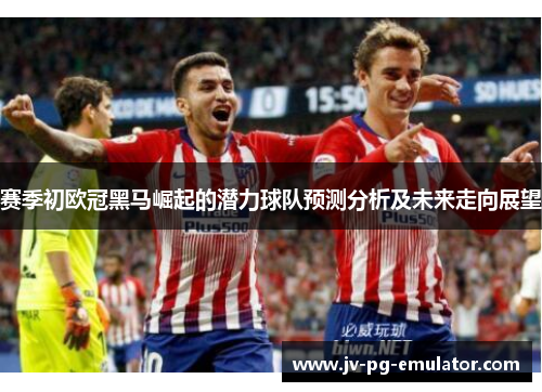 赛季初欧冠黑马崛起的潜力球队预测分析及未来走向展望 赛季初欧冠黑马崛起的潜力球队预测分析及未来走向展望