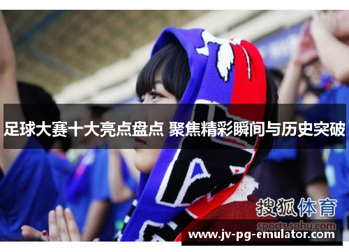足球大赛十大亮点盘点 聚焦精彩瞬间与历史突破 足球大赛十大亮点盘点 聚焦精彩瞬间与历史突破