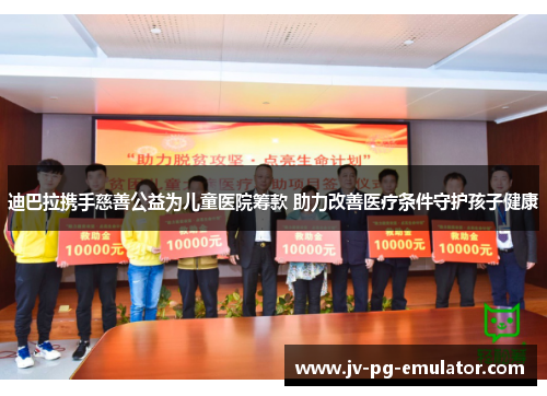 迪巴拉携手慈善公益为儿童医院筹款 助力改善医疗条件守护孩子健康 迪巴拉携手慈善公益为儿童医院筹款 助力改善医疗条件守护孩子健康