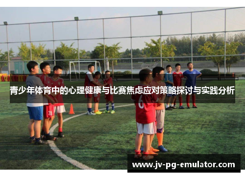 青少年体育中的心理健康与比赛焦虑应对策略探讨与实践分析 青少年体育中的心理健康与比赛焦虑应对策略探讨与实践分析