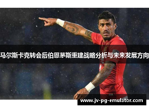 马尔斯卡克转会后伯恩茅斯重建战略分析与未来发展方向