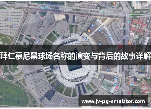 拜仁慕尼黑球场名称的演变与背后的故事详解