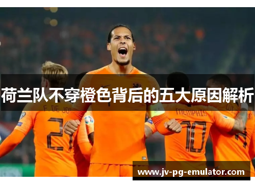 荷兰队不穿橙色背后的五大原因解析 荷兰队不穿橙色背后的五大原因解析