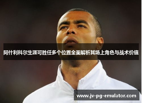 阿什利科尔生涯可胜任多个位置全面解析其场上角色与战术价值