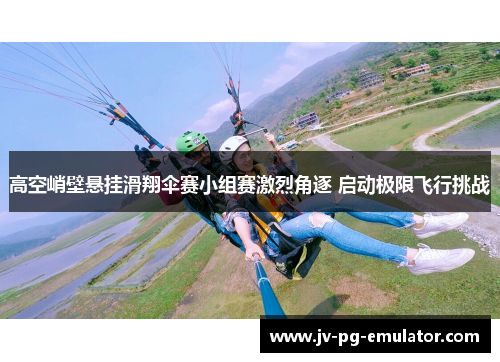 高空峭壁悬挂滑翔伞赛小组赛激烈角逐 启动极限飞行挑战