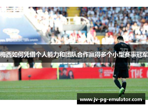 梅西如何凭借个人能力和团队合作赢得多个小型赛事冠军