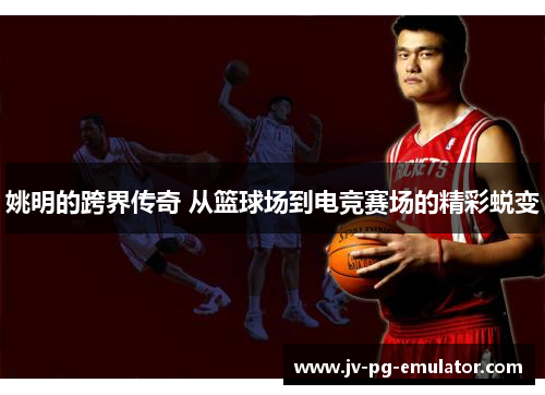 姚明的跨界传奇 从篮球场到电竞赛场的精彩蜕变 姚明的跨界传奇 从篮球场到电竞赛场的精彩蜕变