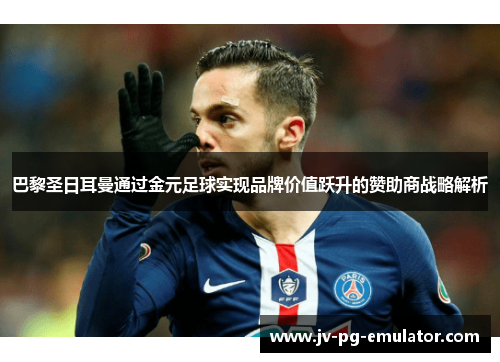 巴黎圣日耳曼通过金元足球实现品牌价值跃升的赞助商战略解析