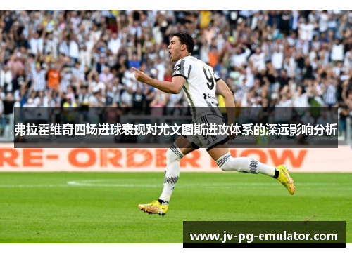 弗拉霍维奇四场进球表现对尤文图斯进攻体系的深远影响分析
