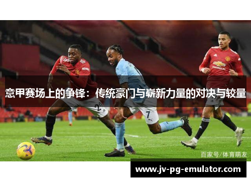 意甲赛场上的争锋：传统豪门与崭新力量的对决与较量