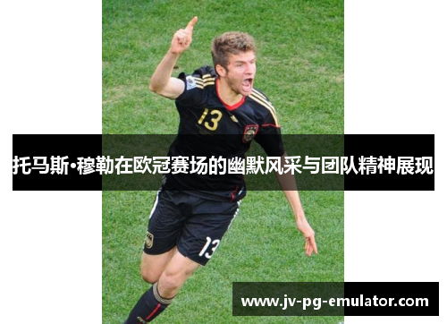 托马斯·穆勒在欧冠赛场的幽默风采与团队精神展现