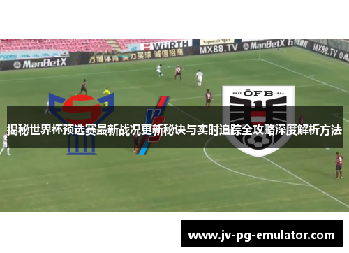 揭秘世界杯预选赛最新战况更新秘诀与实时追踪全攻略深度解析方法