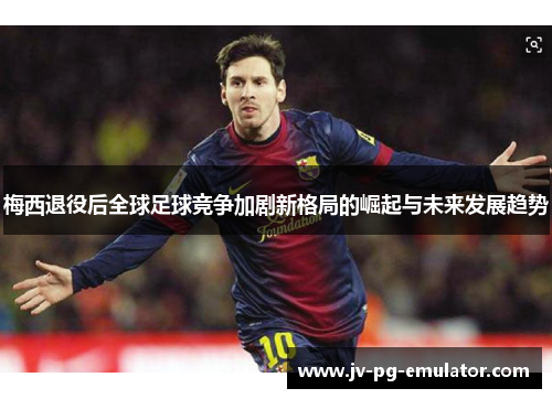 梅西退役后全球足球竞争加剧新格局的崛起与未来发展趋势
