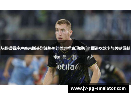 从数据看库卢塞夫斯基对阵热刺的美洲杯表现解析全面进攻效率与关键贡献 从数据看库卢塞夫斯基对阵热刺的美洲杯表现解析全面进攻效率与关键贡献