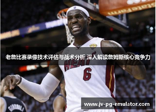 老詹比赛录像技术评估与战术分析 深入解读詹姆斯核心竞争力 老詹比赛录像技术评估与战术分析 深入解读詹姆斯核心竞争力