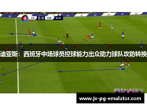 迪亚斯:西班牙中场球员控球能力出众助力球队攻防转换 迪亚斯:西班牙中场球员控球能力出众助力球队攻防转换