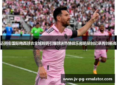迈阿密国际梅西球衣全城脱销引爆球迷热情俱乐部销量创纪录再创新高 迈阿密国际梅西球衣全城脱销引爆球迷热情俱乐部销量创纪录再创新高