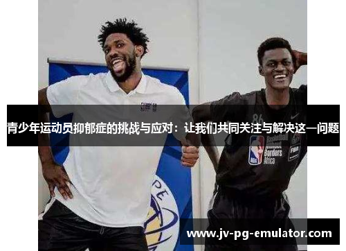 青少年运动员抑郁症的挑战与应对:让我们共同关注与解决这一问题 青少年运动员抑郁症的挑战与应对:让我们共同关注与解决这一问题