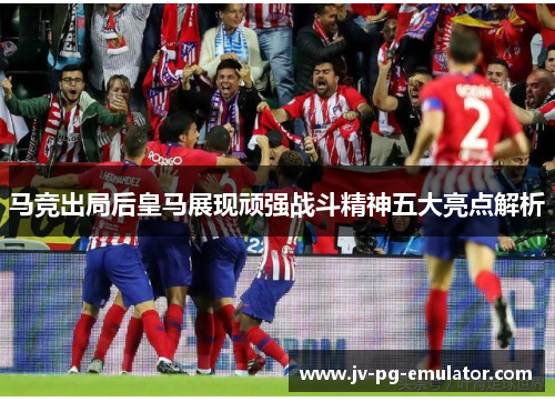 马竞出局后皇马展现顽强战斗精神五大亮点解析 马竞出局后皇马展现顽强战斗精神五大亮点解析