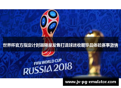 世界杯官方指定计时器限量发售打造球迷收藏珍品体验赛事激情 世界杯官方指定计时器限量发售打造球迷收藏珍品体验赛事激情