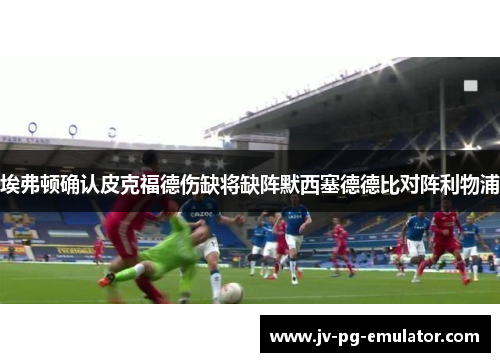 埃弗顿确认皮克福德伤缺将缺阵默西塞德德比对阵利物浦 埃弗顿确认皮克福德伤缺将缺阵默西塞德德比对阵利物浦