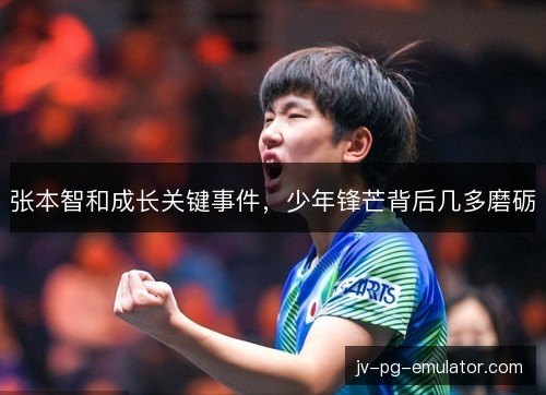 张本智和成长关键事件,少年锋芒背后几多磨砺 张本智和成长关键事件,少年锋芒背后几多磨砺